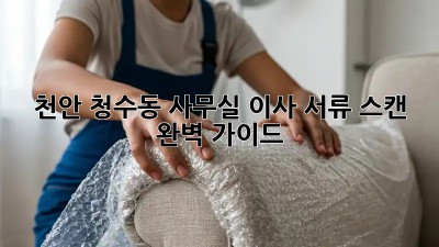 천안 청수동 사무실 이사, 서류 스캔 완벽 가이드 🗂️✨