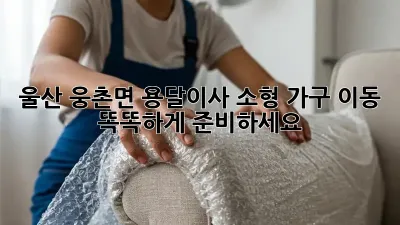 울산 웅촌면 용달이사: 소형 가구 이동, 똑똑하게 준비하세요!